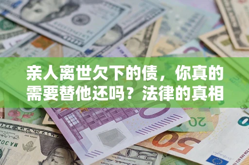 武汉亲人离世欠下的债，你真的需要替他还吗？法律的真相或许与你想的不一样