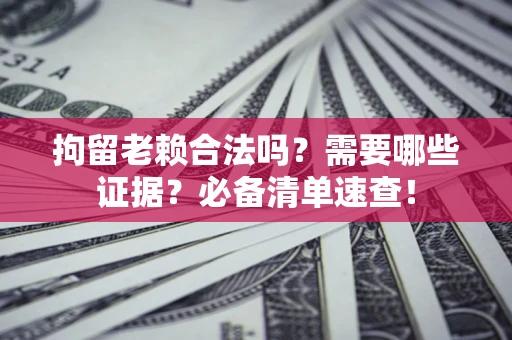 武汉拘留老赖合法吗？需要哪些证据？必备清单速查！