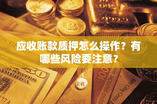 武汉应收账款质押怎么操作？有哪些风险要注意？