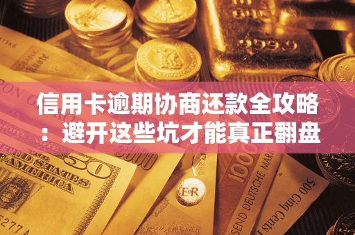 武汉信用卡逾期协商还款全攻略：避开这些坑才能真正翻盘