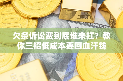 武汉欠条诉讼费到底谁来扛？教你三招低成本要回血汗钱