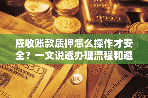 武汉应收账款质押怎么操作才安全？一文说透办理流程和避险绝招